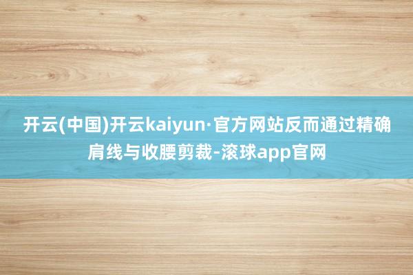 开云(中国)开云kaiyun·官方网站反而通过精确肩线与收腰剪裁-滚球app官网