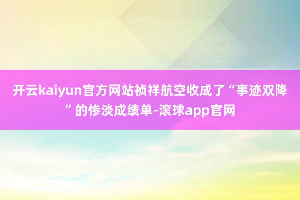 开云kaiyun官方网站祯祥航空收成了“事迹双降”的惨淡成绩单-滚球app官网