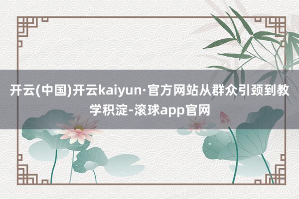 开云(中国)开云kaiyun·官方网站从群众引颈到教学积淀-滚球app官网