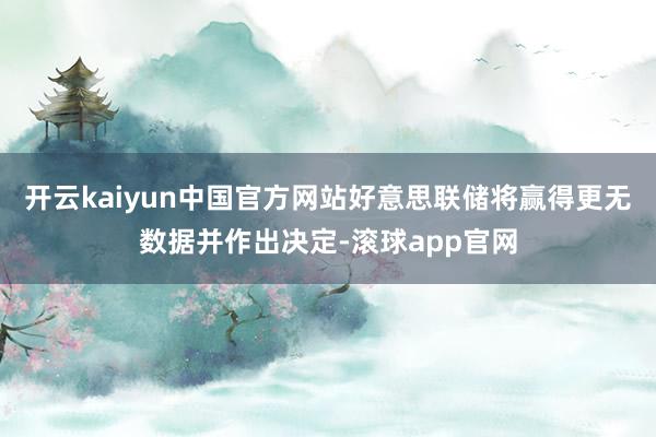 开云kaiyun中国官方网站好意思联储将赢得更无数据并作出决定-滚球app官网