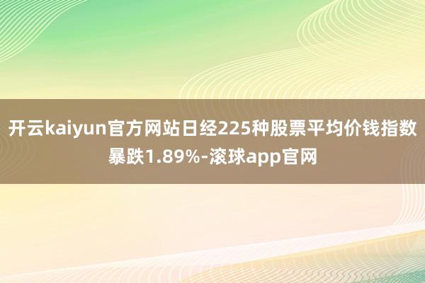 开云kaiyun官方网站日经225种股票平均价钱指数暴跌1.89%-滚球app官网