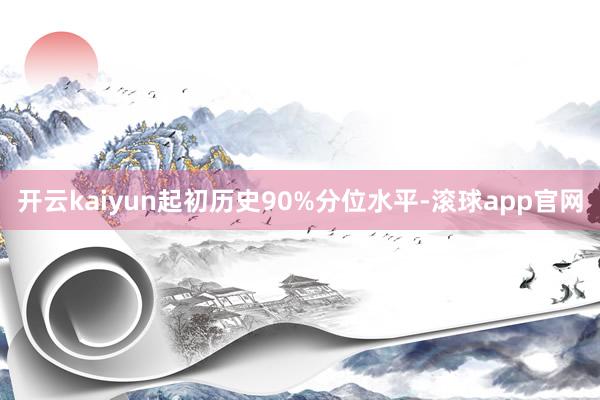 开云kaiyun起初历史90%分位水平-滚球app官网