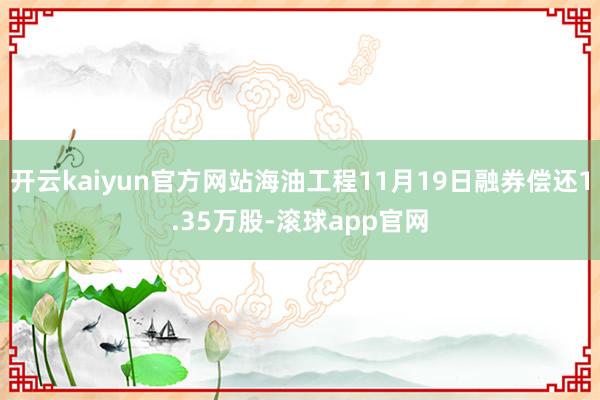开云kaiyun官方网站海油工程11月19日融券偿还1.35万股-滚球app官网