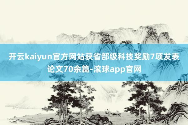 开云kaiyun官方网站获省部级科技奖励7项　　发表论文70余篇-滚球app官网