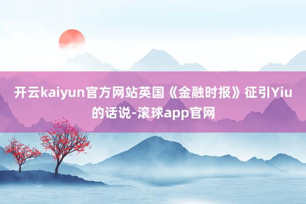 开云kaiyun官方网站　　英国《金融时报》征引Yiu的话说-滚球app官网