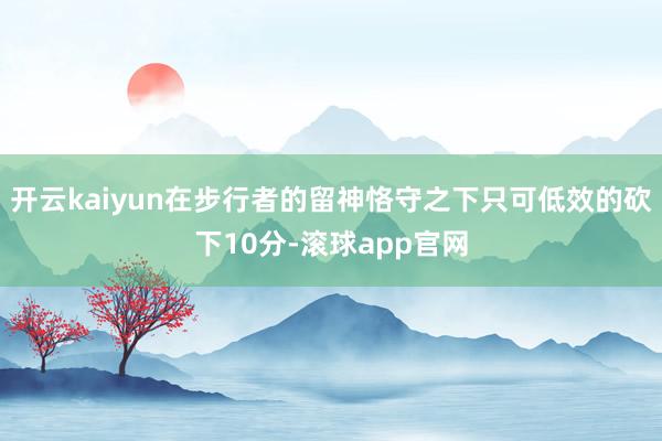 开云kaiyun在步行者的留神恪守之下只可低效的砍下10分-滚球app官网