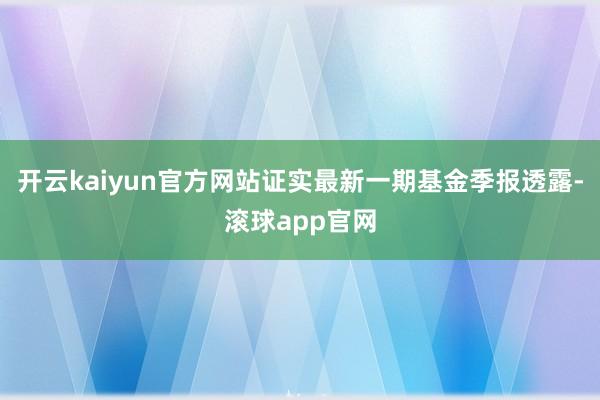 开云kaiyun官方网站证实最新一期基金季报透露-滚球app官网